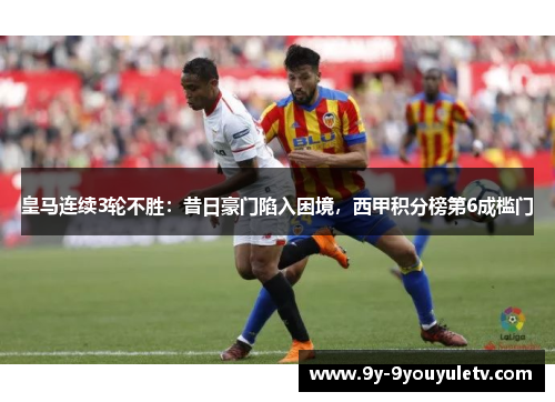 皇马连续3轮不胜：昔日豪门陷入困境，西甲积分榜第6成槛门