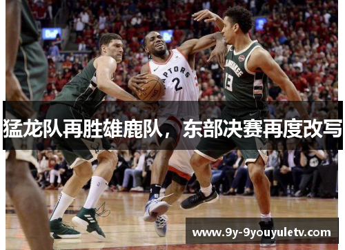 猛龙队再胜雄鹿队，东部决赛再度改写