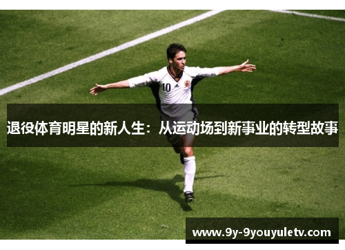 退役体育明星的新人生：从运动场到新事业的转型故事