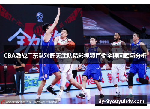 CBA激战广东队对阵天津队精彩视频直播全程回顾与分析