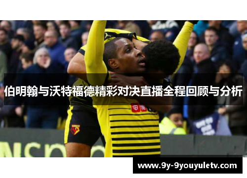 伯明翰与沃特福德精彩对决直播全程回顾与分析