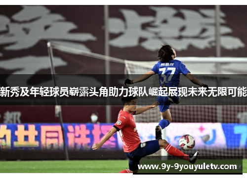 新秀及年轻球员崭露头角助力球队崛起展现未来无限可能