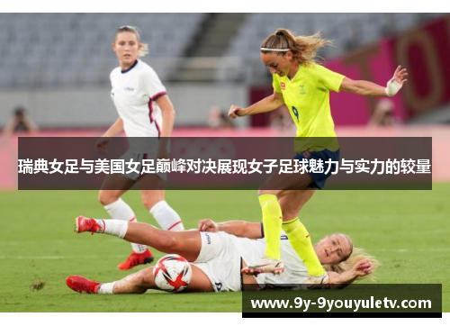 瑞典女足与美国女足巅峰对决展现女子足球魅力与实力的较量