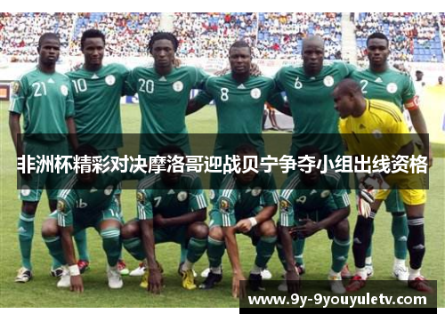 非洲杯精彩对决摩洛哥迎战贝宁争夺小组出线资格