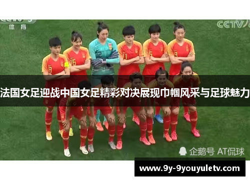 法国女足迎战中国女足精彩对决展现巾帼风采与足球魅力