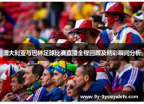 澳大利亚与巴林足球比赛直播全程回顾及精彩瞬间分析