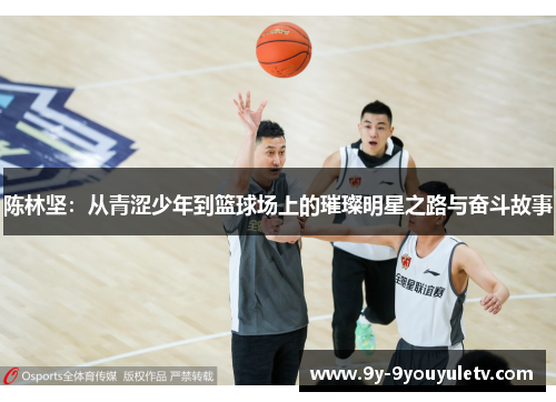 陈林坚：从青涩少年到篮球场上的璀璨明星之路与奋斗故事