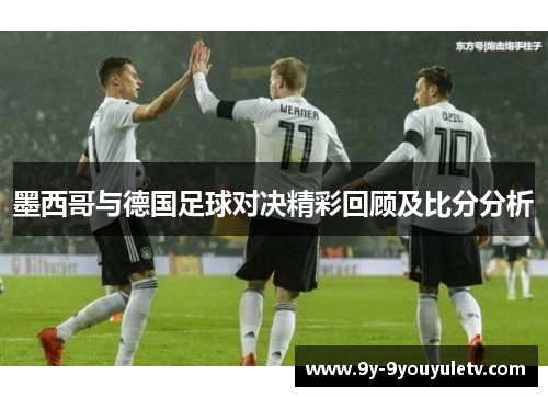 墨西哥与德国足球对决精彩回顾及比分分析